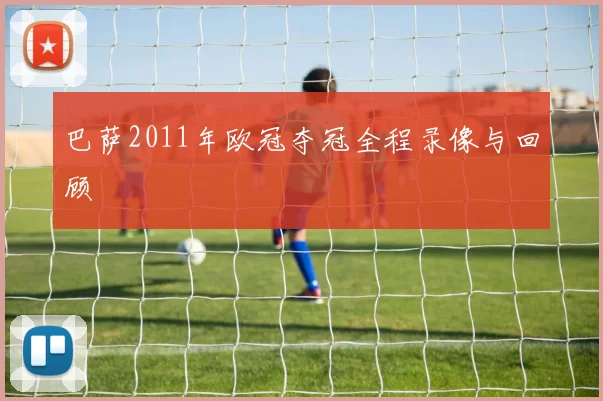 巴萨2011年欧冠夺冠全程录像与回顾