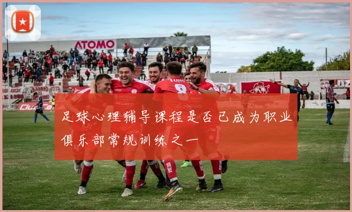 足球心理辅导课程是否已成为职业俱乐部常规训练之一