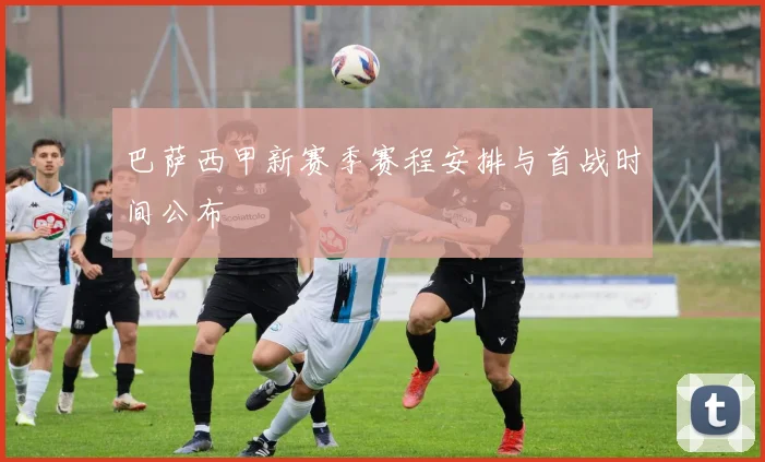 巴萨西甲新赛季赛程安排与首战时间公布