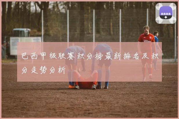 巴西甲级联赛积分榜最新排名及积分走势分析