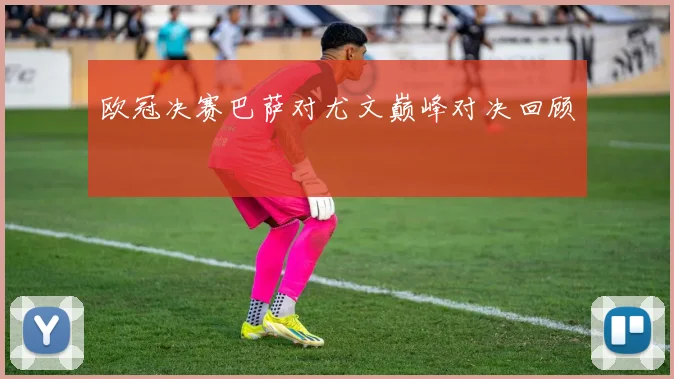 欧冠决赛巴萨对尤文巅峰对决回顾