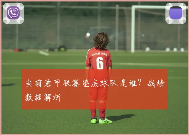 当前意甲联赛垫底球队是谁？战绩数据解析