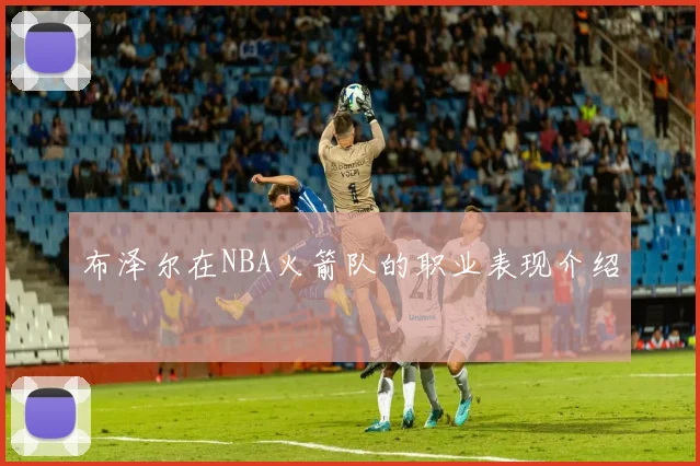 布泽尔在NBA火箭队的职业表现介绍