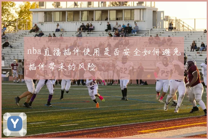 nba直播插件使用是否安全如何避免插件带来的风险