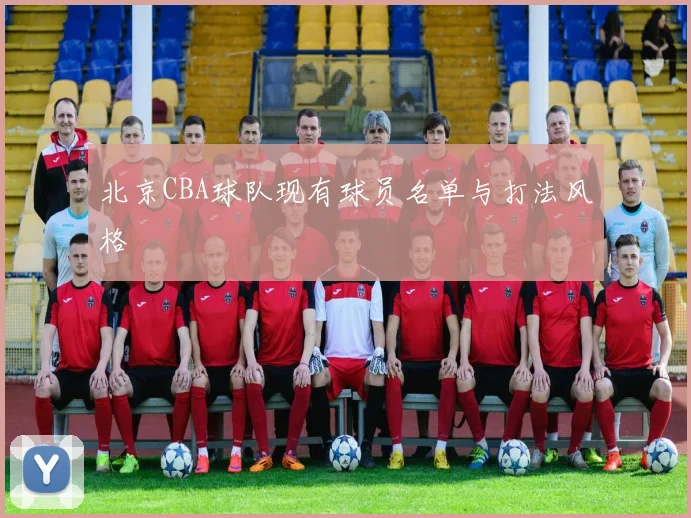 北京CBA球队现有球员名单与打法风格