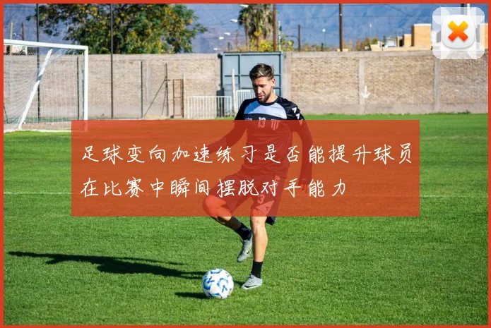 足球变向加速练习是否能提升球员在比赛中瞬间摆脱对手能力