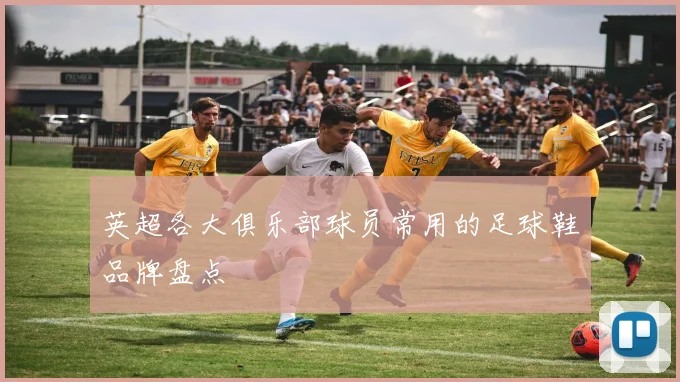 英超各大俱乐部球员常用的足球鞋品牌盘点