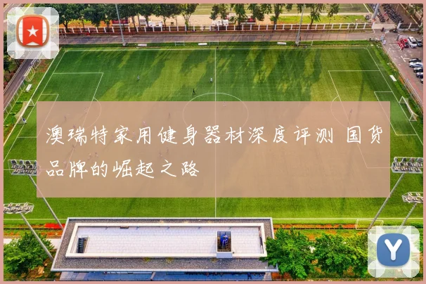 澳瑞特家用健身器材深度评测 国货品牌的崛起之路