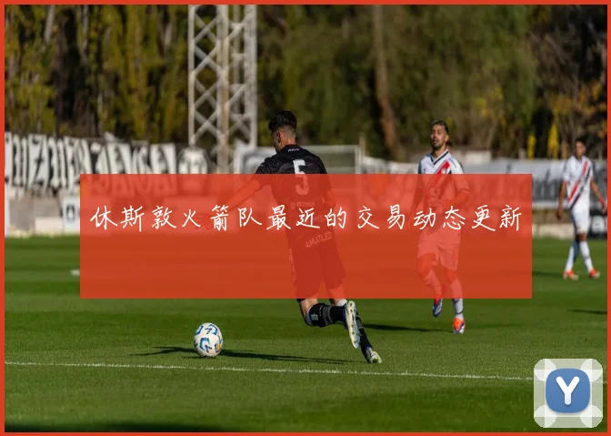 休斯敦火箭队最近的交易动态更新