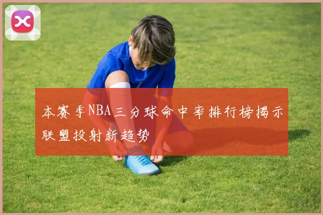 本赛季NBA三分球命中率排行榜揭示联盟投射新趋势