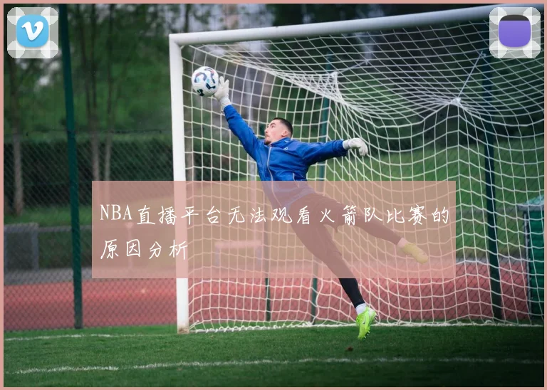 NBA直播平台无法观看火箭队比赛的原因分析