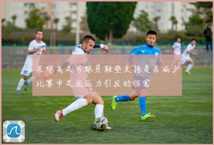 足球高足弓球员鞋垫支持是否减少比赛中足底压力引发的伤害